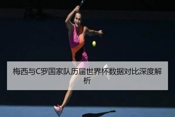 梅西与C罗国家队历届世界杯数据对比深度解析